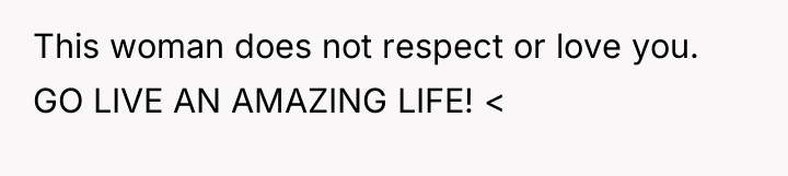 This woman does not respect or love you. GO LIVE...