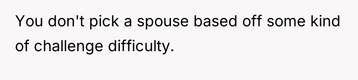 You don't pick a spouse based off some kind of...