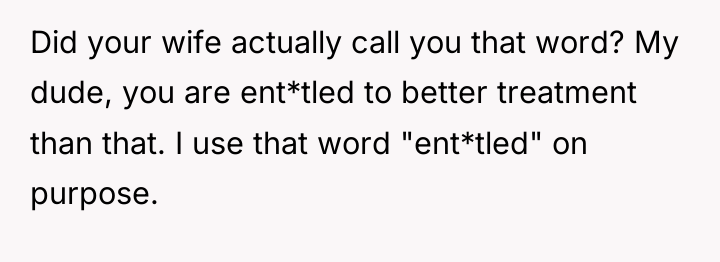Did your wife actually call you that word? My dude,...