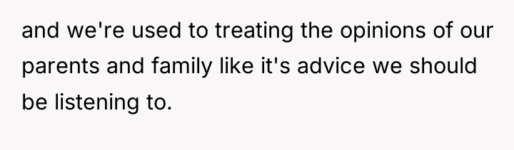 and we're used to treating the opinions of our parents...