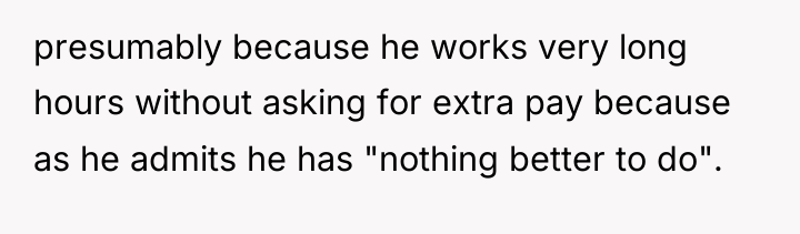 presumably because he works very long hours without asking for...