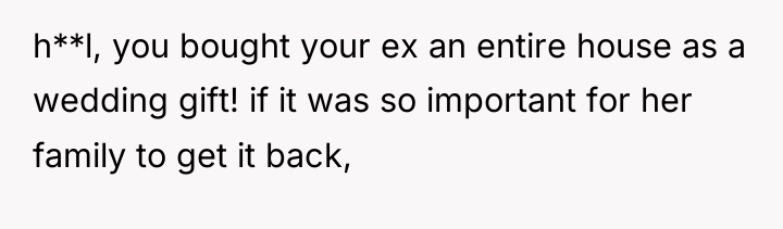 h**l, you bought your ex an entire house as a...
