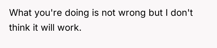 What you're doing is not wrong but I don't think...