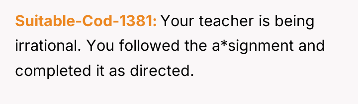 Suitable-Cod-1381 Your teacher is being irrational. You followed the a*signment...