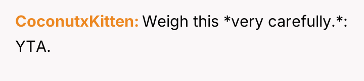 CoconutxKitten Weigh this *very carefully.*: YTA.