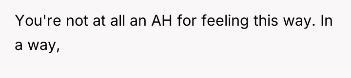 You're not at all an AH for feeling this way....