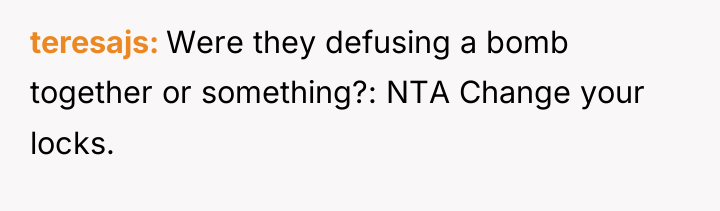 teresajs Were they defusing a bomb together or something?: NTA...