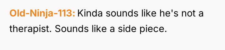 Old-Ninja-113 Kinda sounds like he's not a therapist. Sounds like...