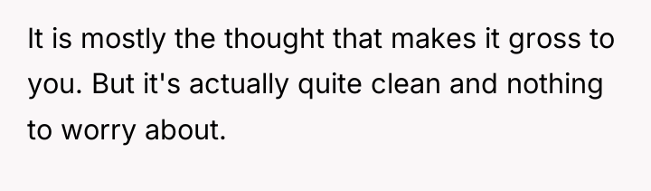 It is mostly the thought that makes it gross to...