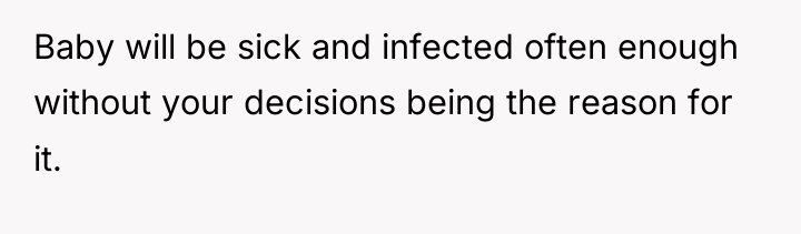 Baby will be sick and infected often enough without your...