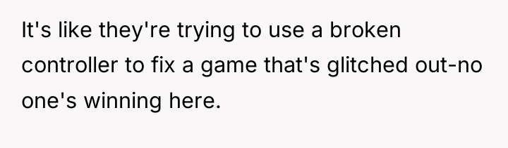 It's like they're trying to use a broken controller to...
