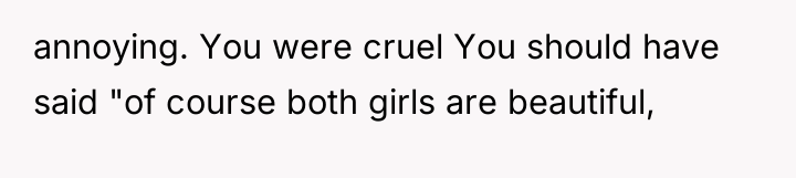 annoying. You were cruel You should have said "of course...