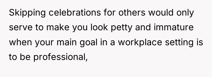Skipping celebrations for others would only serve to make you...
