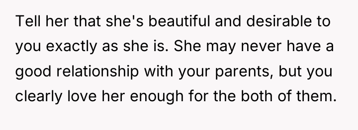 Tell her that she's beautiful and desirable to you exactly...