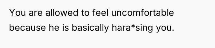 You are allowed to feel uncomfortable because he is basically...