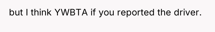 but I think YWBTA if you reported the driver.