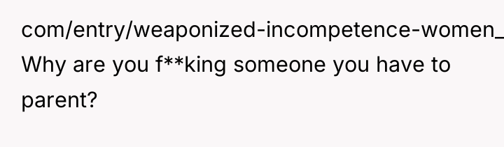 com/entry/weaponized-incompetence-women_l_61e71983e4b0d8b665717814). Why are you f**king someone you have to parent?
