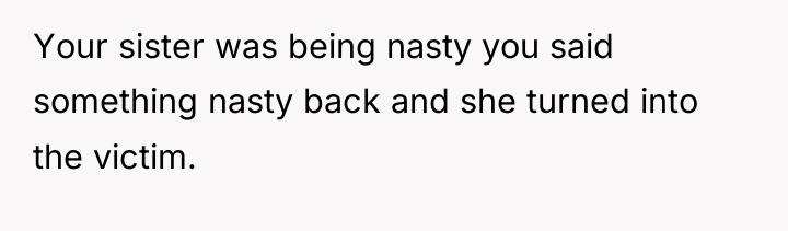 Your sister was being nasty you said something nasty back...