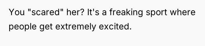 You "scared" her? It's a freaking sport where people get...