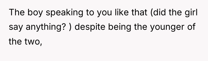 The boy speaking to you like that (did the girl...