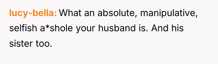 lucy-bella What an absolute, manipulative, selfish a*shole your husband is....