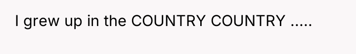 I grew up in the COUNTRY COUNTRY .....