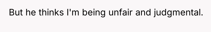 But he thinks I'm being unfair and judgmental.