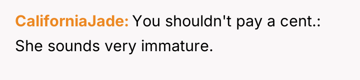 CaliforniaJade You shouldn't pay a cent.: She sounds very immature.