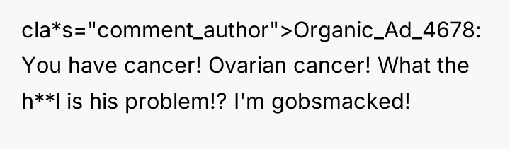 cla*s="comment_author">Organic_Ad_4678: You have cancer! Ovarian cancer! What the h**l is...