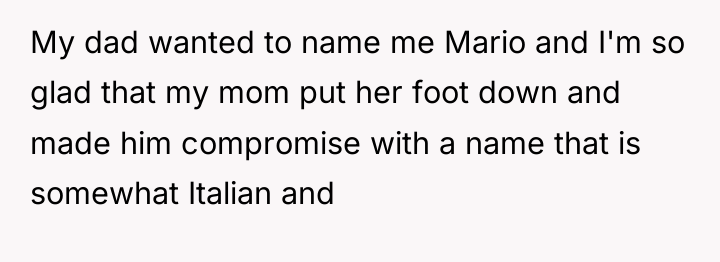 My dad wanted to name me Mario and I'm so...