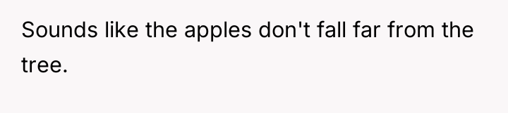 Sounds like the apples don't fall far from the tree.