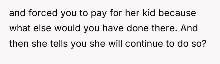and forced you to pay for her kid because what...