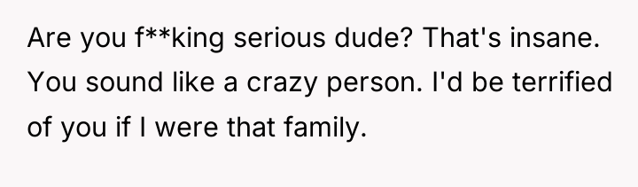 Are you f**king serious dude? That's insane. You sound like...