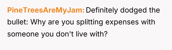 PineTreesAreMyJam Definitely dodged the bullet: Why are you splitting expenses...