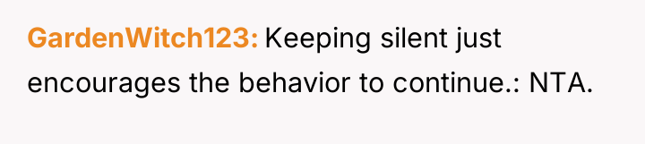 GardenWitch123 Keeping silent just encourages the behavior to continue.: NTA.