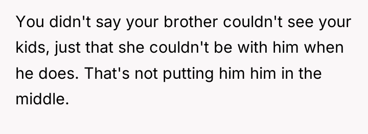 You didn't say your brother couldn't see your kids, just...