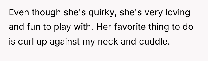 Even though she's quirky, she's very loving and fun to...