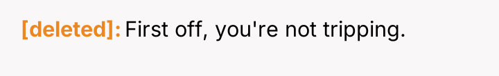 [deleted] First off, you're not tripping.