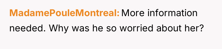 MadamePouleMontreal More information needed. Why was he so worried about...