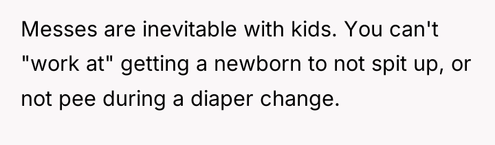 Messes are inevitable with kids. You can't "work at" getting...