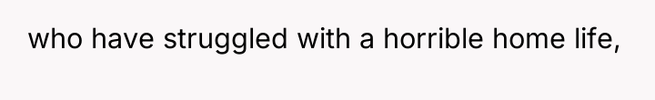 who have struggled with a horrible home life,