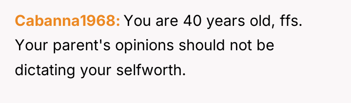 Cabanna1968 You are 40 years old, ffs. Your parent's opinions...