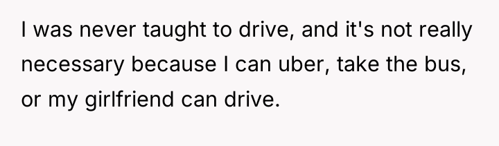 I was never taught to drive, and it's not really...