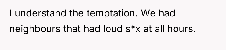 I understand the temptation. We had neighbours that had loud...
