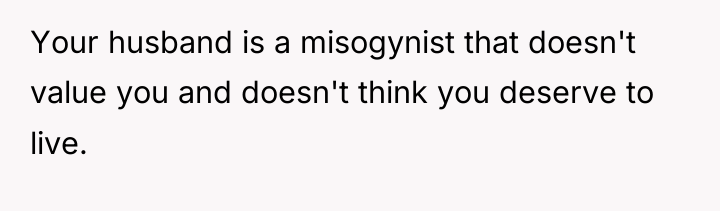 Your husband is a misogynist that doesn't value you and...
