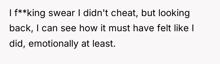 I f**king swear I didn't cheat, but looking back, I...