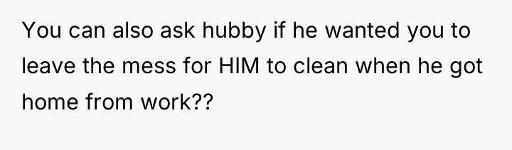 You can also ask hubby if he wanted you to...