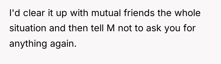 I'd clear it up with mutual friends the whole situation...