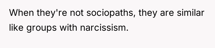 When they're not sociopaths, they are similar like groups with...
