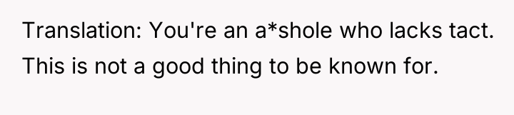 Translation: You're an a*shole who lacks tact. This is not...
